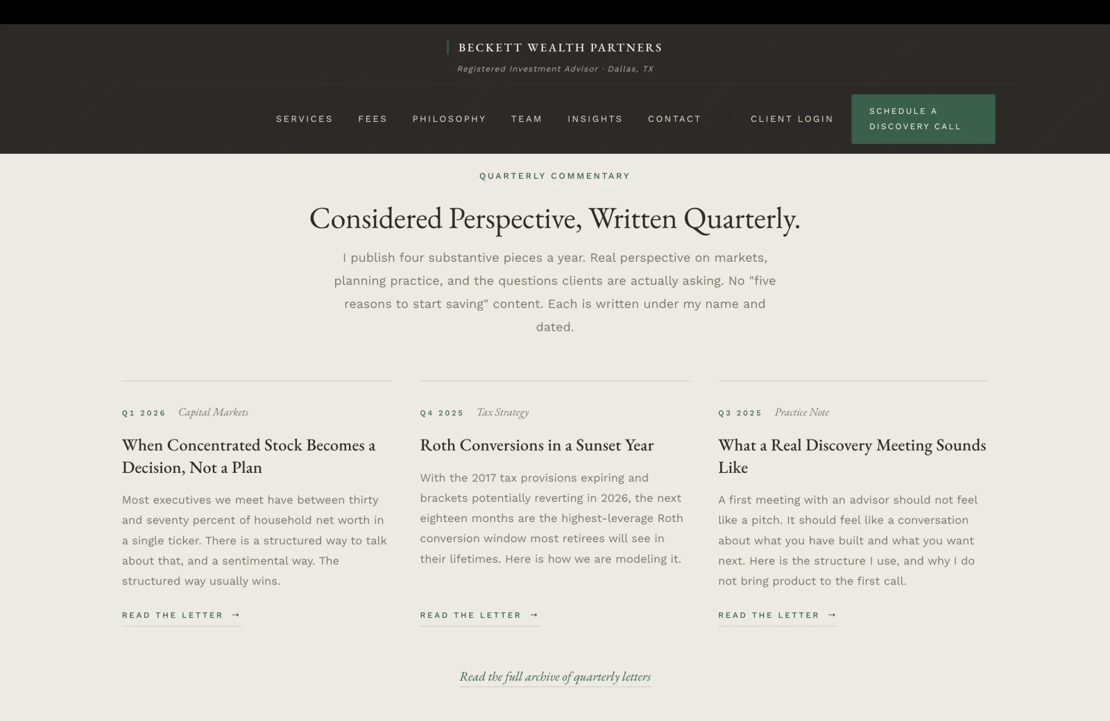 Quarterly Letters section: a calm cream field with a small green caps eyebrow centered reading QUARTERLY COMMENTARY, then a tall serif headline 'Considered Perspective, Written Quarterly.' A subhead in calm body serif reads 'I publish four substantive pieces a year. Real perspective on markets, planning practice, and the questions clients are actually asking. No "five reasons to start saving" content. Each is written under my name and dated.' Below, three letter cards in a single row, each with a thin hairline rule on top, a small green caps quarter label and italic green category, a serif title, a body paragraph, and a small green underlined READ THE LETTER link with an arrow. Card one Q1 2026 / Capital Markets / 'When Concentrated Stock Becomes a Decision, Not a Plan' / 'Most executives we meet have between thirty and seventy percent of household net worth in a single ticker. There is a structured way to talk about that, and a sentimental way. The structured way usually wins.' Card two Q4 2025 / Tax Strategy / 'Roth Conversions in a Sunset Year' / 'With the 2017 tax provisions expiring and brackets potentially reverting in 2026, the next eighteen months are the highest-leverage Roth conversion window most retirees will see in their lifetimes. Here is how we are modeling it.' Card three Q3 2025 / Practice Note / 'What a Real Discovery Meeting Sounds Like' / 'A first meeting with an advisor should not feel like a pitch. It should feel like a conversation about what you have built and what you want next. Here is the structure I use, and why I do not bring product to the first call.' Below the three cards, a small italic green link reads 'Read the full archive of quarterly letters.'