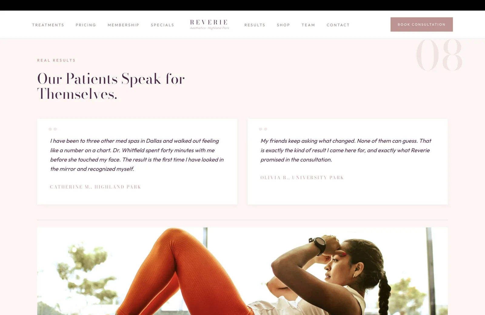 Real Results section: a soft pink field with a coral eyebrow reading Real Results, then a tall plum serif headline reading "Our Patients Speak for Themselves." A faint coral 08 sits in the upper right. Two white quote cards sit side by side beneath. The left card opens with a small coral quote glyph and reads, in italic plum serif, "I have been to three other med spas in Dallas and walked out feeling like a number on a chart. Dr. Whitfield spent forty minutes with me before she touched my face. The result is the first time I have looked in the mirror and recognized myself." Attributed in small coral caps to Catherine M., Highland Park. The right card reads, "My friends keep asking what changed. None of them can guess. That is exactly the kind of result I came here for, and exactly what Reverie promised in the consultation." Attributed in small coral caps to Olivia R., University Park. Below the cards, a sliver of an editorial photograph in warm tones begins the next surface, suggesting a lifestyle shot at the cropped edge.
