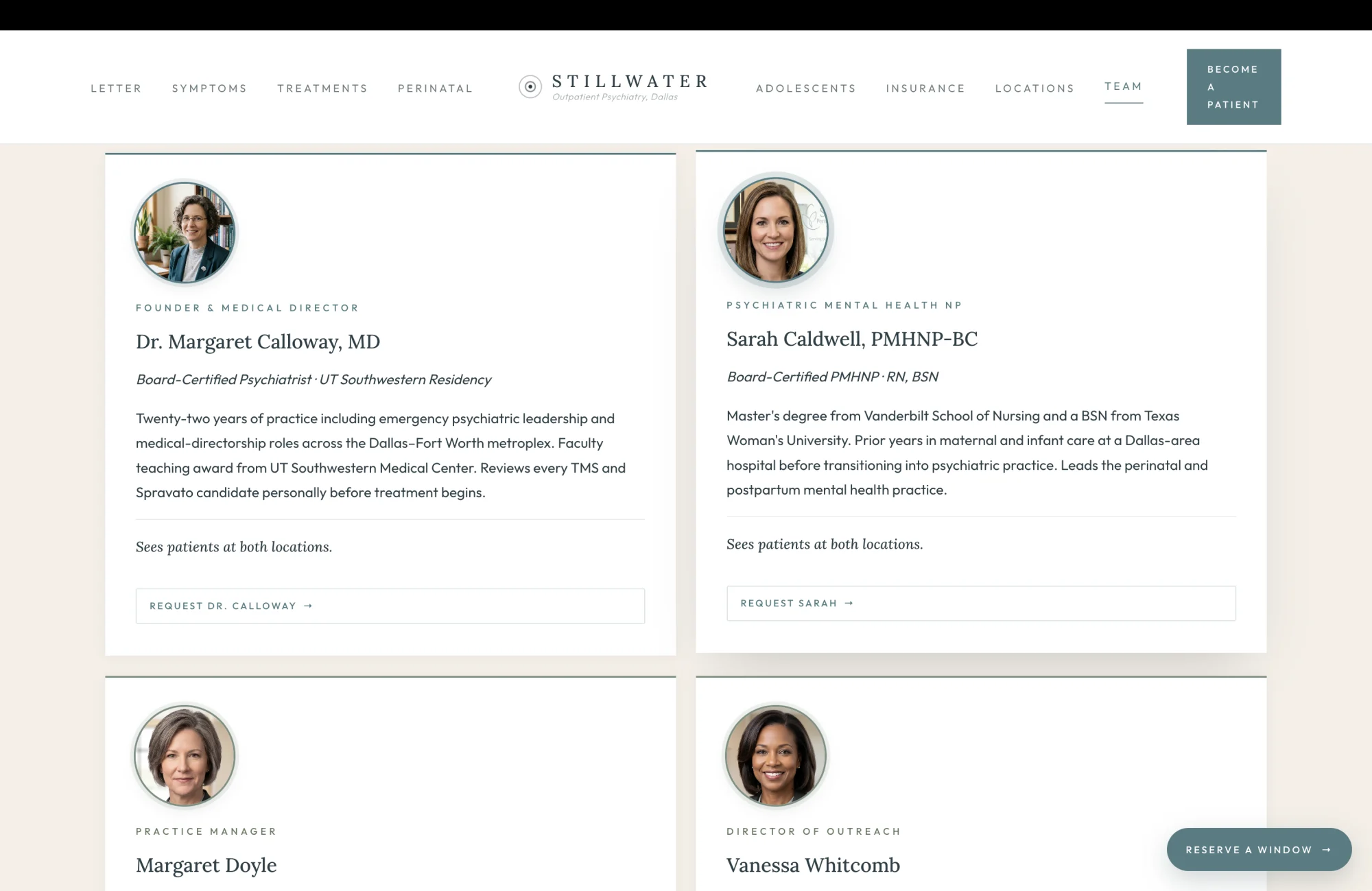 Team section: a soft cream field on top, a four-card team grid beneath. The top band carries a small sage eyebrow reading The Practice, Named, then a tall slate serif headline reading "The People You Will Actually See." A subhead reads "Two clinicians treat patients at Stillwater Psychiatric. Two more run the practice that lets the clinicians work the way they should." Card one, Founder and Medical Director, Dr. Margaret Calloway, MD, Board-Certified Psychiatrist: a paragraph notes psychiatry residency at UT Southwestern Medical Center, a faculty teaching award, twenty-two years of practice including emergency psychiatric leadership and medical-directorship roles across the Dallas-Fort Worth metroplex, and a final line that reads "Sees patients at both locations. Reviews every TMS and Spravato candidate personally before treatment begins." Card two, Psychiatric Mental Health Nurse Practitioner, Sarah Caldwell, PMHNP-BC, RN, BSN: a paragraph notes board certification as a psychiatric mental health nurse practitioner, prior years at a Dallas-area hospital in maternal and infant care, prior years in psychiatric care, a Master's degree from Vanderbilt School of Nursing and a BSN from Texas Woman's University, and a final line that reads "Sees patients at both locations. Leads the perinatal and postpartum mental health practice." Card three, Practice Manager, Margaret Doyle: a paragraph notes nineteen years in the psychiatric and behavioral health fields across inpatient and outpatient settings, and a final line that reads "Manages operations, intake, and the patient-facing administrative team. Not a clinical provider." Card four, Director of Outreach and Patient Experience, Vanessa Whitcomb: a paragraph notes a Bachelor's in Social Work, prior work in community mental health programs, and prior healthcare-marketing experience, with a final line that reads "Manages outreach, referral relationships, and external communications. Not a clinical provider."