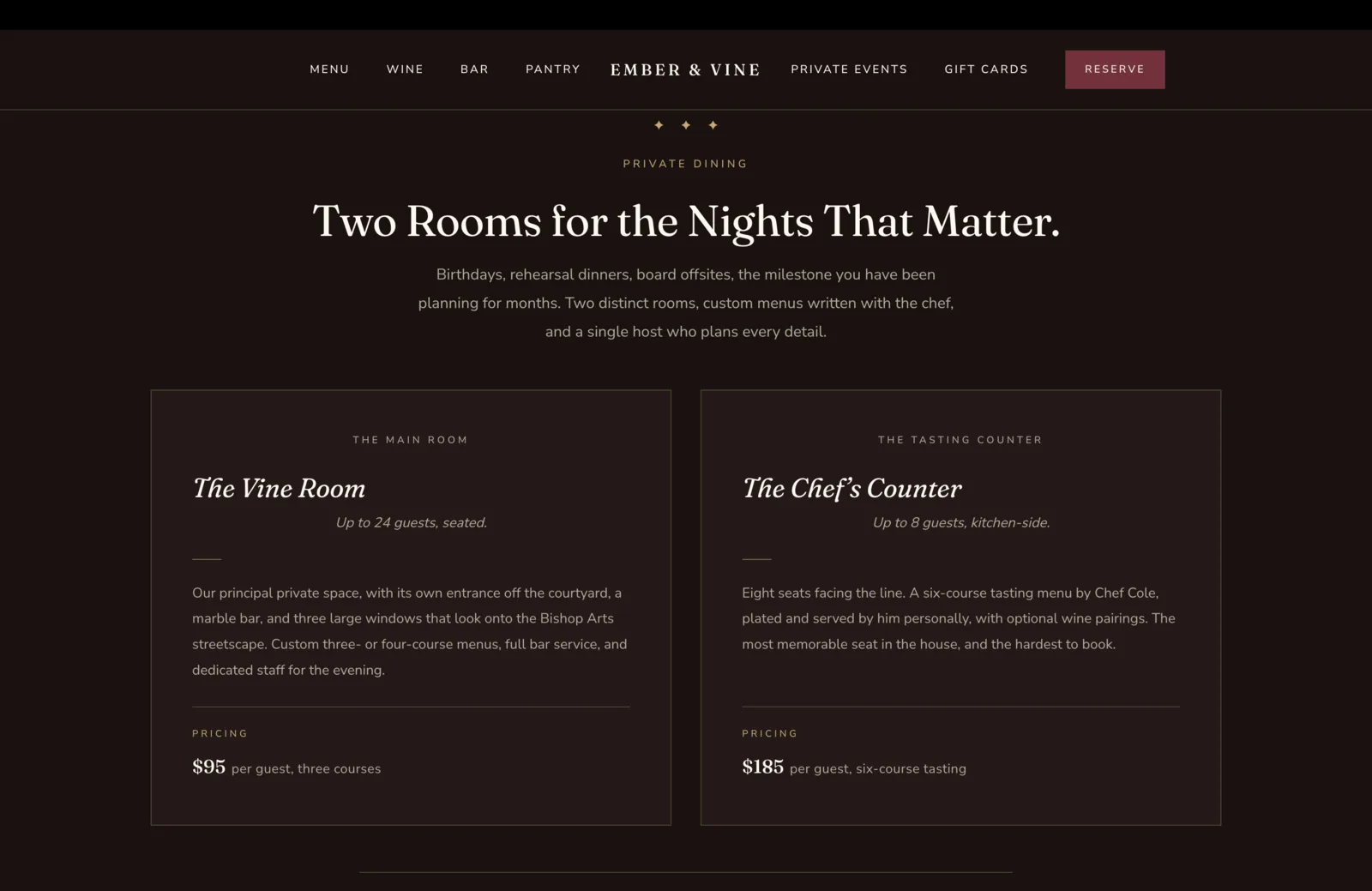 Private Dining section: a deep oxblood field with a centered three-diamond gold ornament, a small gold eyebrow reading Private Dining, then a tall cream serif headline reading "Two Rooms for the Nights That Matter." A subhead in pale text reads "Birthdays, rehearsal dinners, board offsites, the milestone you have been planning for months. Two distinct rooms, custom menus written with the chef, and a single host who plans every detail." Below, two large bordered cards on the same oxblood field. Card one labeled in small gold caps The Main Room, with an italic serif title "The Vine Room," a calm pale subheading "Up to 24 guests, seated," and a thin gold divider beneath. A paragraph reads "Our principal private space, with its own entrance off the courtyard, a marble bar, and three large windows that look onto the Bishop Arts streetscape. Custom three- or four-course menus, full bar service, and dedicated staff for the evening." A second thin gold divider, then under a small Pricing label, a price line reading "$95 per guest, three courses." Card two labeled The Tasting Counter, with an italic serif title "The Chef's Counter," a subheading "Up to 8 guests, kitchen-side." A paragraph reads "Eight seats facing the line. A six-course tasting menu by Chef Cole, plated and served by him personally, with optional wine pairings. The most memorable seat in the house, and the hardest to book." Pricing line reads "$185 per guest, six-course tasting."